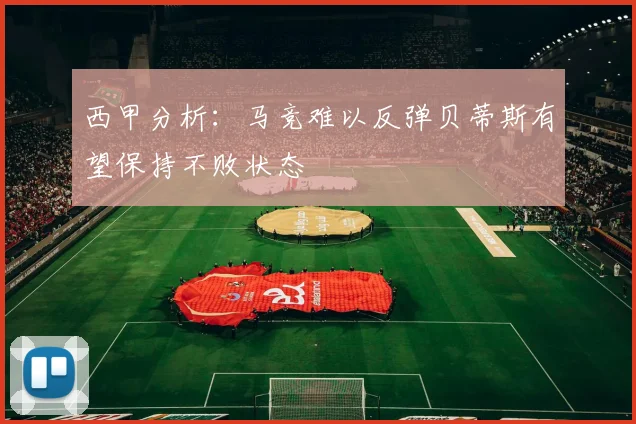 西甲分析：马竞难以反弹贝蒂斯有望保持不败状态