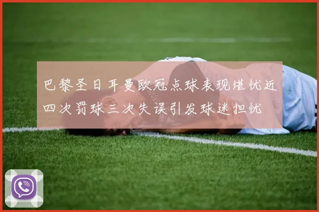 巴黎圣日耳曼欧冠点球表现堪忧近四次罚球三次失误引发球迷担忧