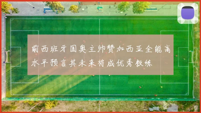 前西班牙国奥主帅赞加西亚全能高水平预言其未来将成优秀教练