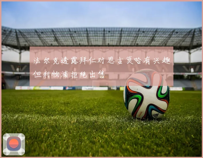 法尔克透露拜仁对恩古莫哈有兴趣但利物浦拒绝出售