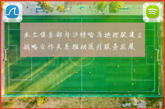 米兰俱乐部与沙特哈马迪控股建立战略合作关系推动医疗服务发展