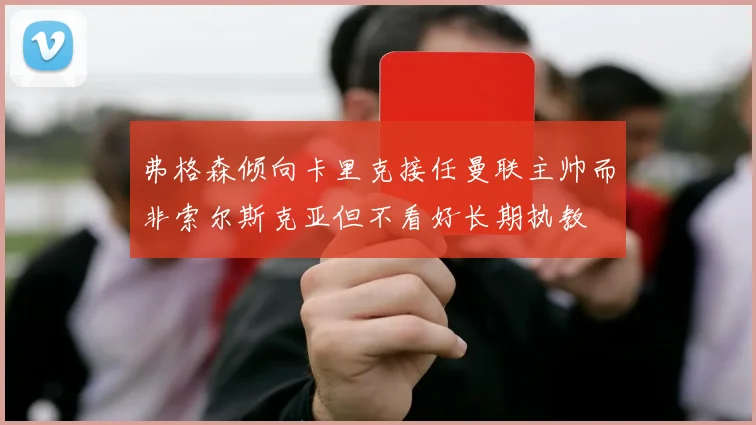 弗格森倾向卡里克接任曼联主帅而非索尔斯克亚但不看好长期执教