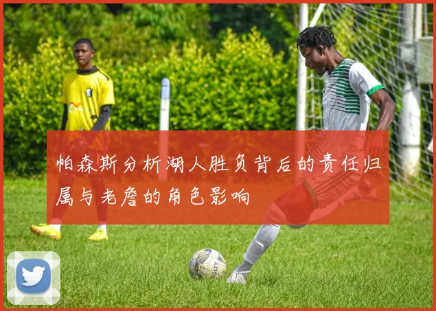 帕森斯分析湖人胜负背后的责任归属与老詹的角色影响