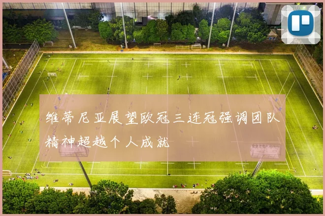维蒂尼亚展望欧冠三连冠强调团队精神超越个人成就