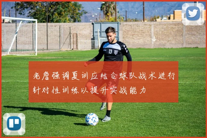 老詹强调夏训应结合球队战术进行针对性训练以提升实战能力