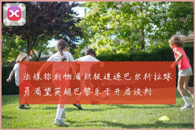 法媒称利物浦积极追逐巴尔科拉球员渴望英超巴黎乐于开启谈判
