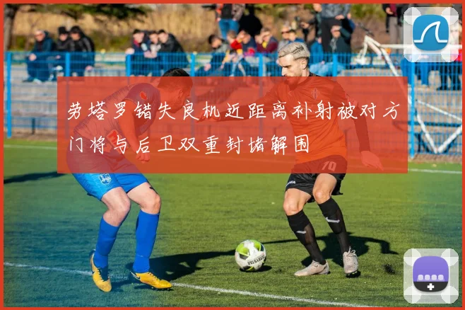 劳塔罗错失良机近距离补射被对方门将与后卫双重封堵解围