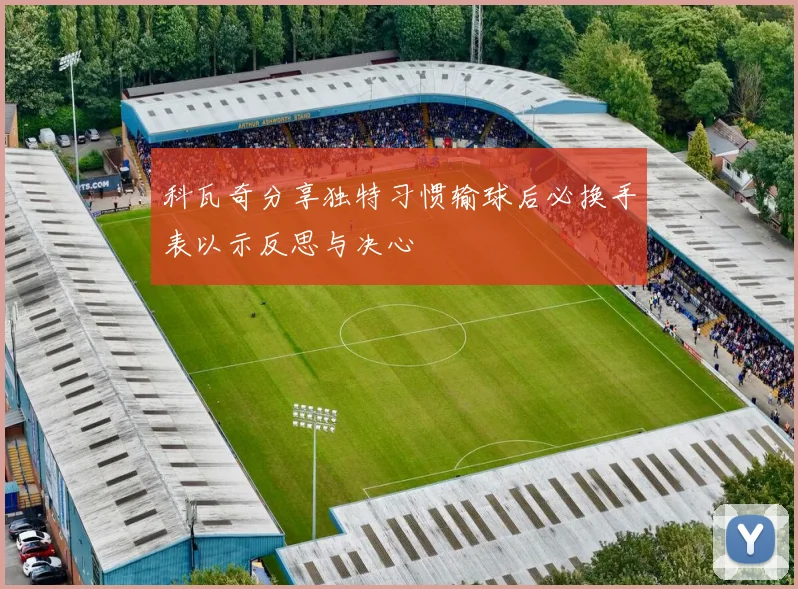 科瓦奇分享独特习惯输球后必换手表以示反思与决心