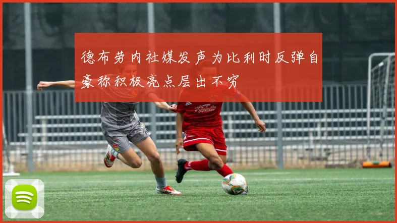 德布劳内社媒发声为比利时反弹自豪称积极亮点层出不穷