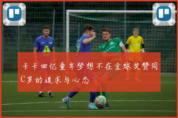 卡卡回忆童年梦想不在金球奖赞同C罗的追求与心态