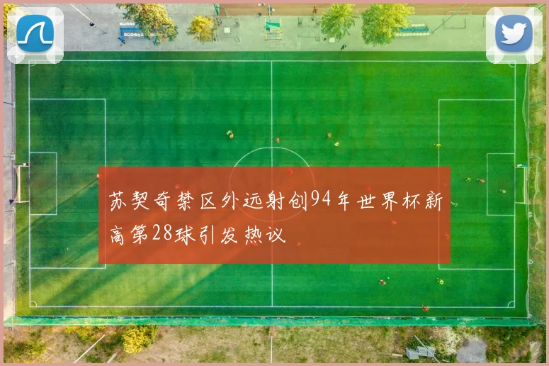 苏契奇禁区外远射创94年世界杯新高第28球引发热议