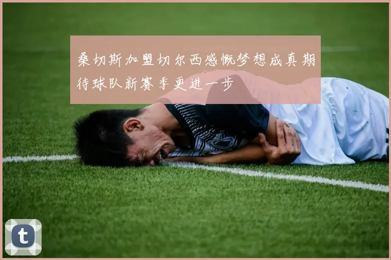 桑切斯加盟切尔西感慨梦想成真期待球队新赛季更进一步