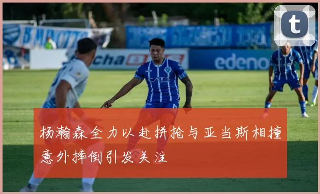 杨瀚森全力以赴拼抢与亚当斯相撞意外摔倒引发关注