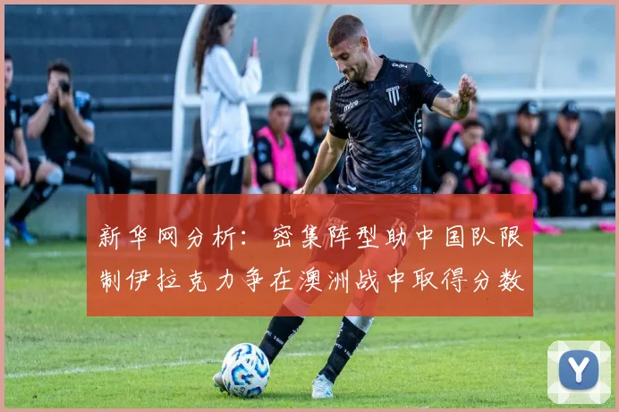 新华网分析：密集阵型助中国队限制伊拉克力争在澳洲战中取得分数
