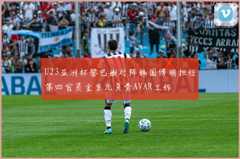 U23亚洲杯黎巴嫩对阵韩国傅明担任第四官员金京元负责AVAR工作