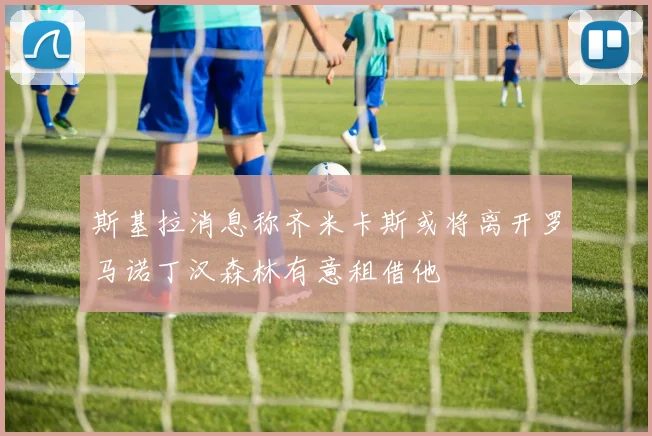 斯基拉消息称齐米卡斯或将离开罗马诺丁汉森林有意租借他