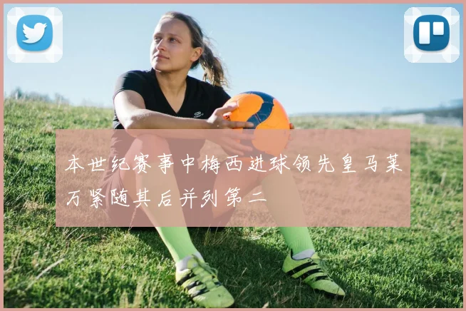 本世纪赛事中梅西进球领先皇马莱万紧随其后并列第二