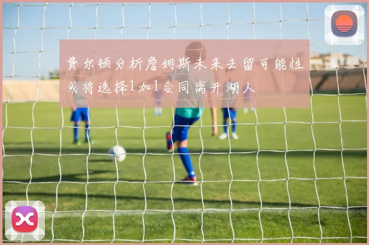 费尔顿分析詹姆斯未来去留可能性或将选择1加1合同离开湖人