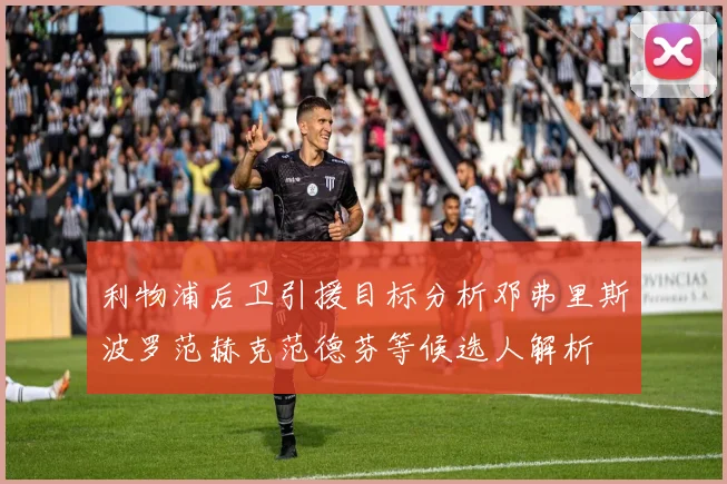 利物浦后卫引援目标分析邓弗里斯波罗范赫克范德芬等候选人解析