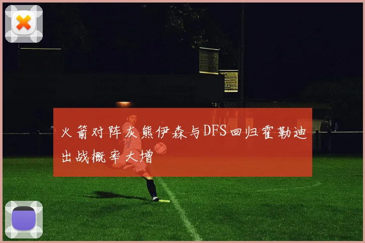 火箭对阵灰熊伊森与DFS回归霍勒迪出战概率大增