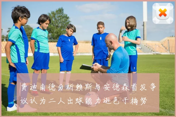 费迪南德分析赖斯与安德森首发争议认为二人出球能力逊色于梅努