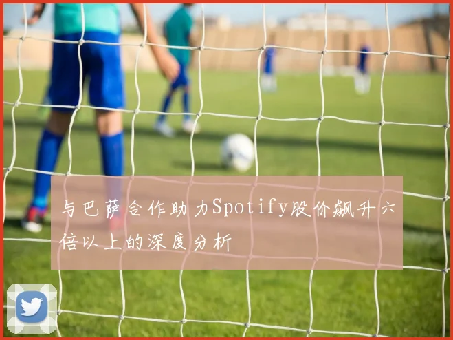 与巴萨合作助力Spotify股价飙升六倍以上的深度分析