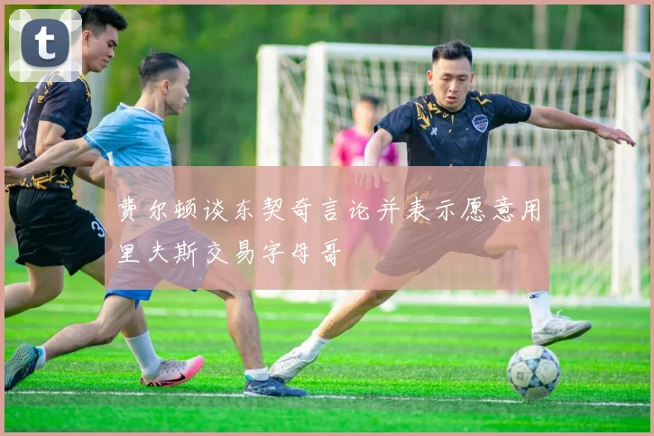 费尔顿谈东契奇言论并表示愿意用里夫斯交易字母哥