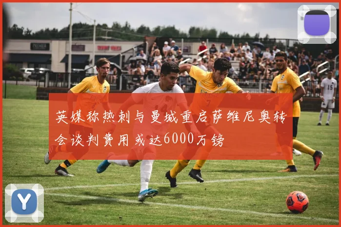英媒称热刺与曼城重启萨维尼奥转会谈判费用或达6000万镑