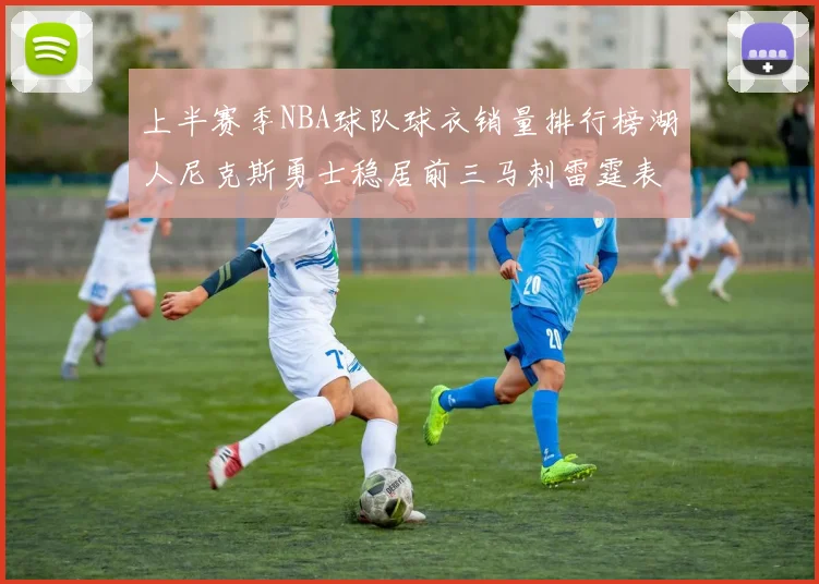 上半赛季NBA球队球衣销量排行榜湖人尼克斯勇士稳居前三马刺雷霆表现抢眼