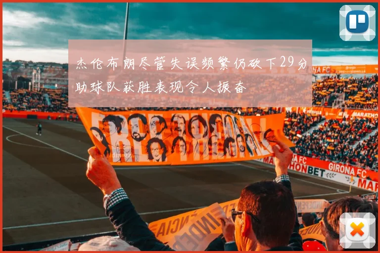 杰伦布朗尽管失误频繁仍砍下29分助球队获胜表现令人振奋