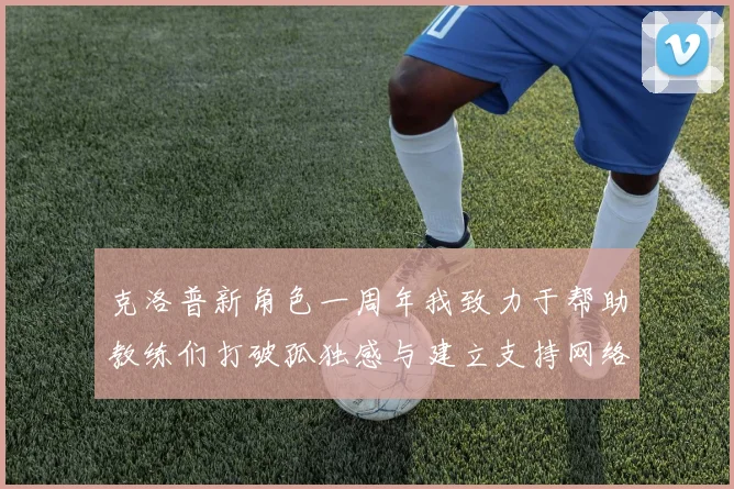 克洛普新角色一周年我致力于帮助教练们打破孤独感与建立支持网络